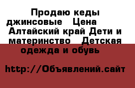 Продаю кеды джинсовые › Цена ­ 300 - Алтайский край Дети и материнство » Детская одежда и обувь   